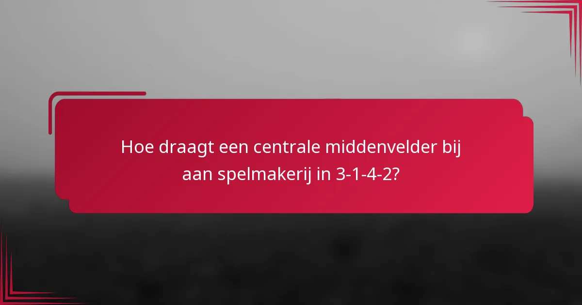 Hoe draagt een centrale middenvelder bij aan spelmakerij in 3-1-4-2?