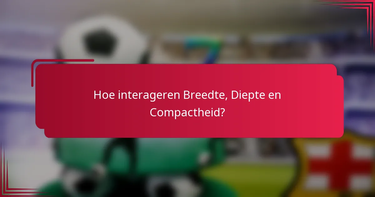 Hoe interageren Breedte, Diepte en Compactheid?
