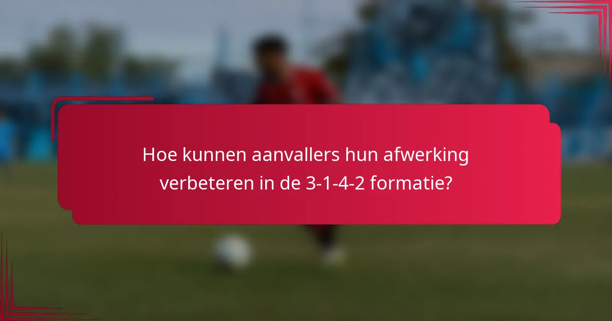 Hoe kunnen aanvallers hun afwerking verbeteren in de 3-1-4-2 formatie?