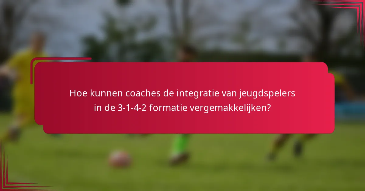 Hoe kunnen coaches de integratie van jeugdspelers in de 3-1-4-2 formatie vergemakkelijken?