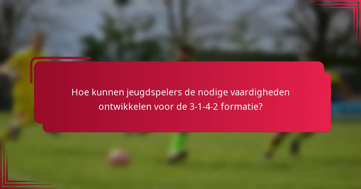 Hoe kunnen jeugdspelers de nodige vaardigheden ontwikkelen voor de 3-1-4-2 formatie?