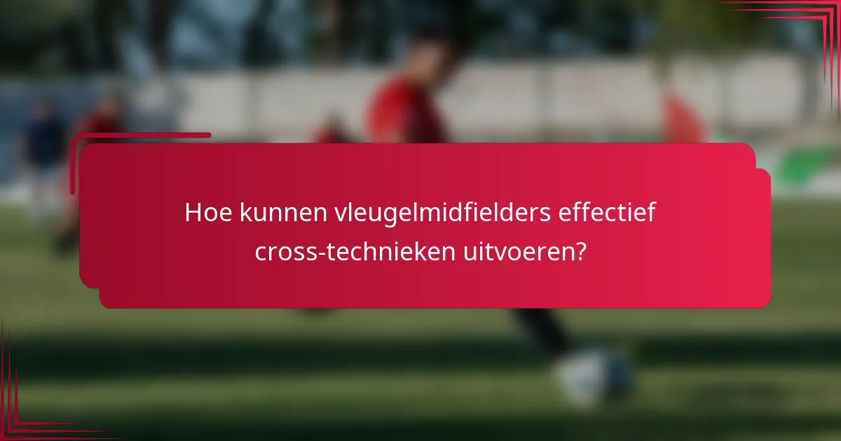 Hoe kunnen vleugelmidfielders effectief cross-technieken uitvoeren?