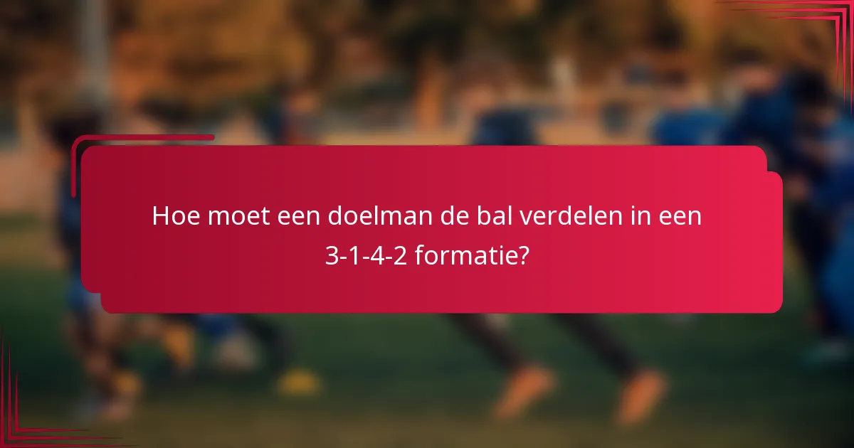 Hoe moet een doelman de bal verdelen in een 3-1-4-2 formatie?