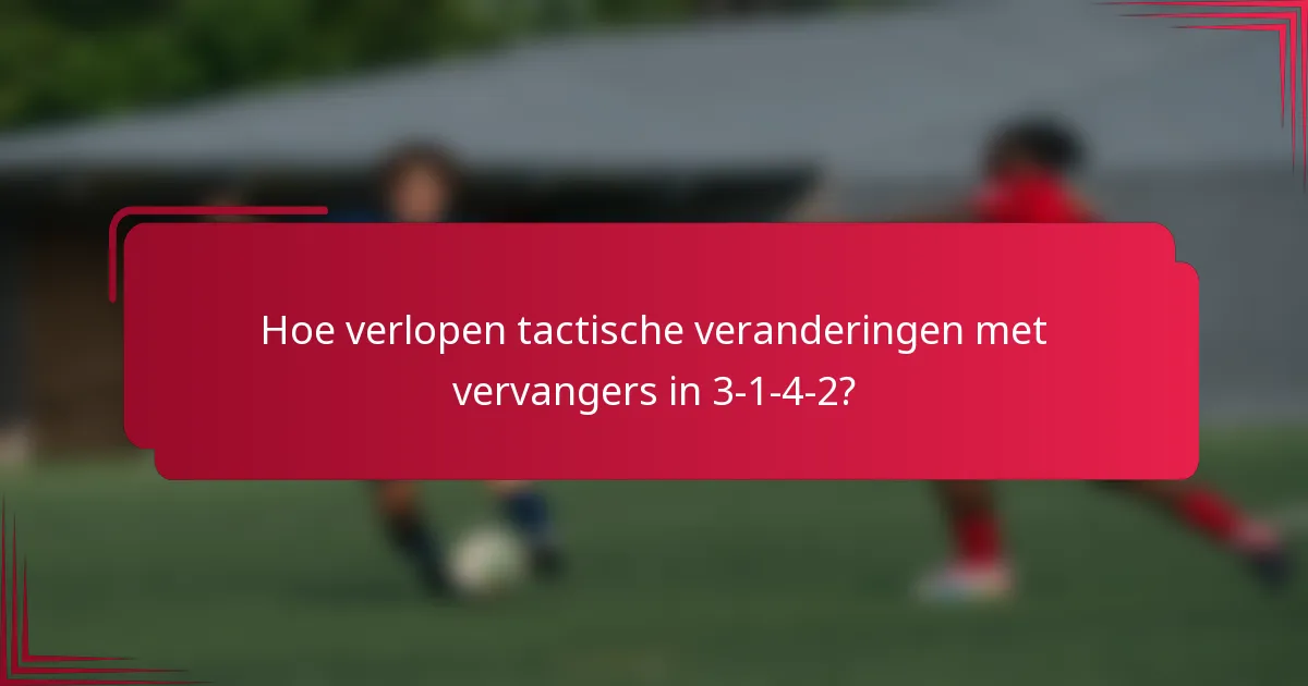 Hoe verlopen tactische veranderingen met vervangers in 3-1-4-2?