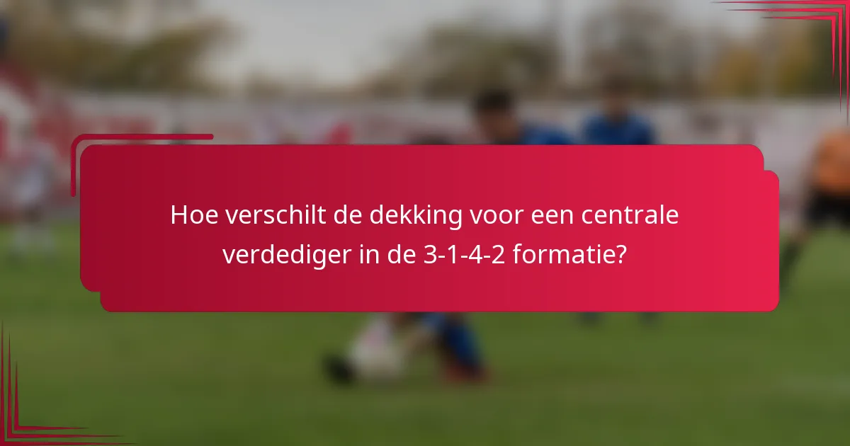 Hoe verschilt de dekking voor een centrale verdediger in de 3-1-4-2 formatie?