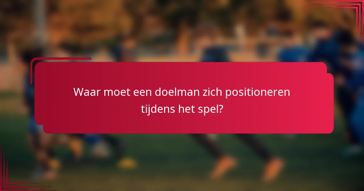 Waar moet een doelman zich positioneren tijdens het spel?