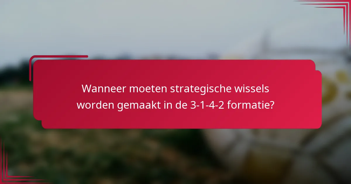 Wanneer moeten strategische wissels worden gemaakt in de 3-1-4-2 formatie?