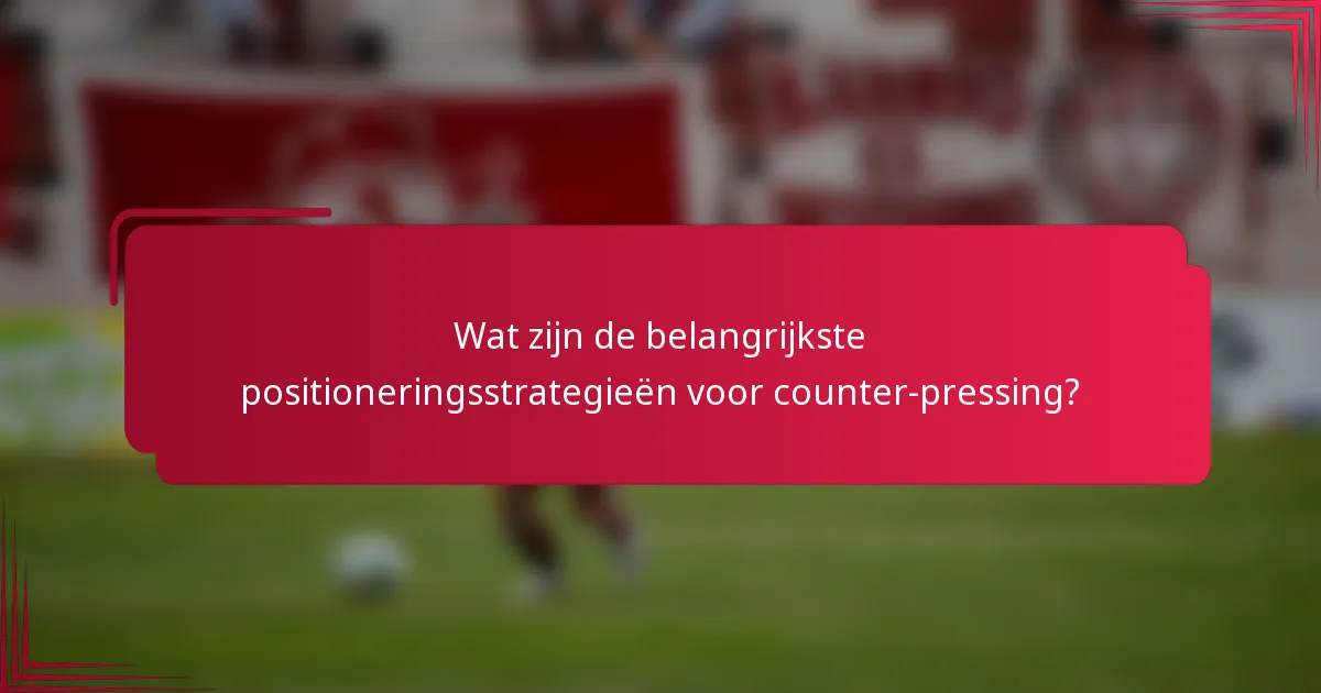 Wat zijn de belangrijkste positioneringsstrategieën voor counter-pressing?