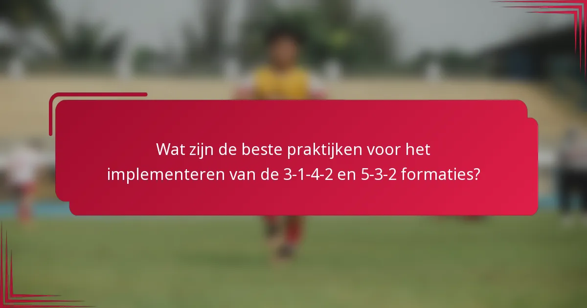 Wat zijn de beste praktijken voor het implementeren van de 3-1-4-2 en 5-3-2 formaties?
