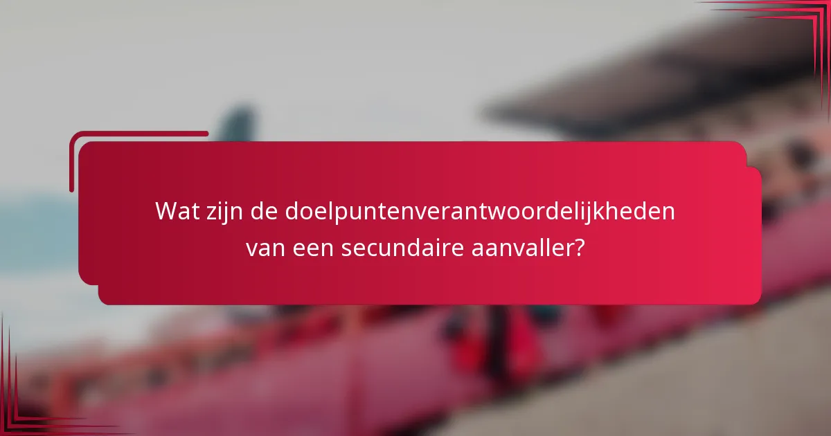 Wat zijn de doelpuntenverantwoordelijkheden van een secundaire aanvaller?