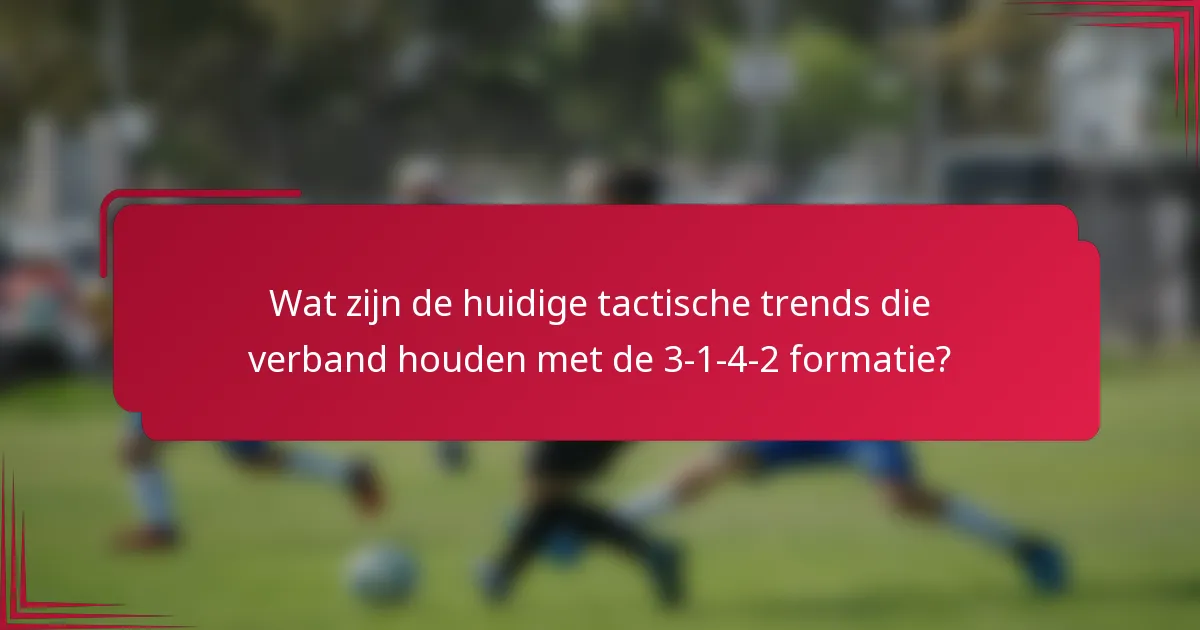 Wat zijn de huidige tactische trends die verband houden met de 3-1-4-2 formatie?