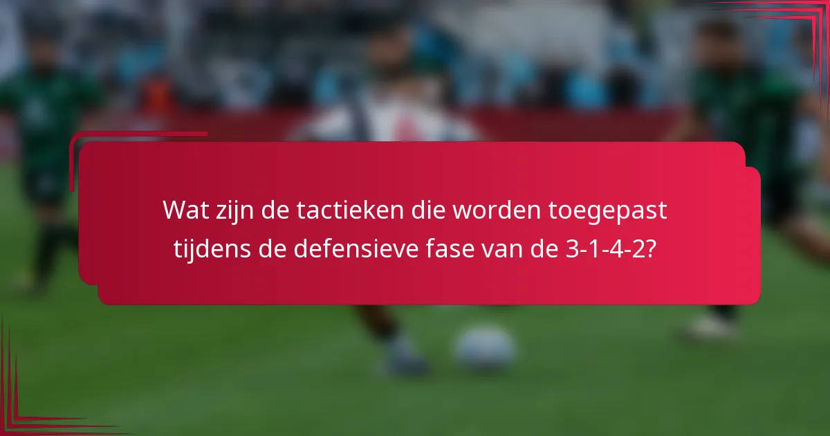 Wat zijn de tactieken die worden toegepast tijdens de defensieve fase van de 3-1-4-2?