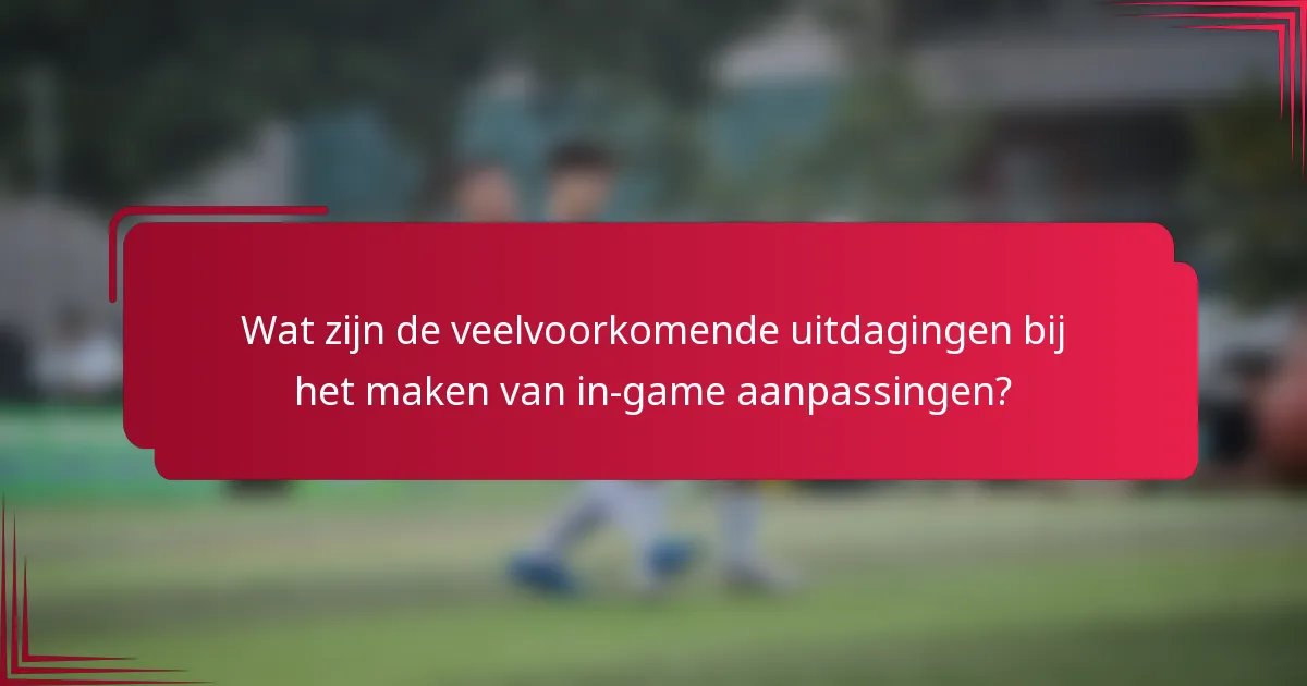 Wat zijn de veelvoorkomende uitdagingen bij het maken van in-game aanpassingen?