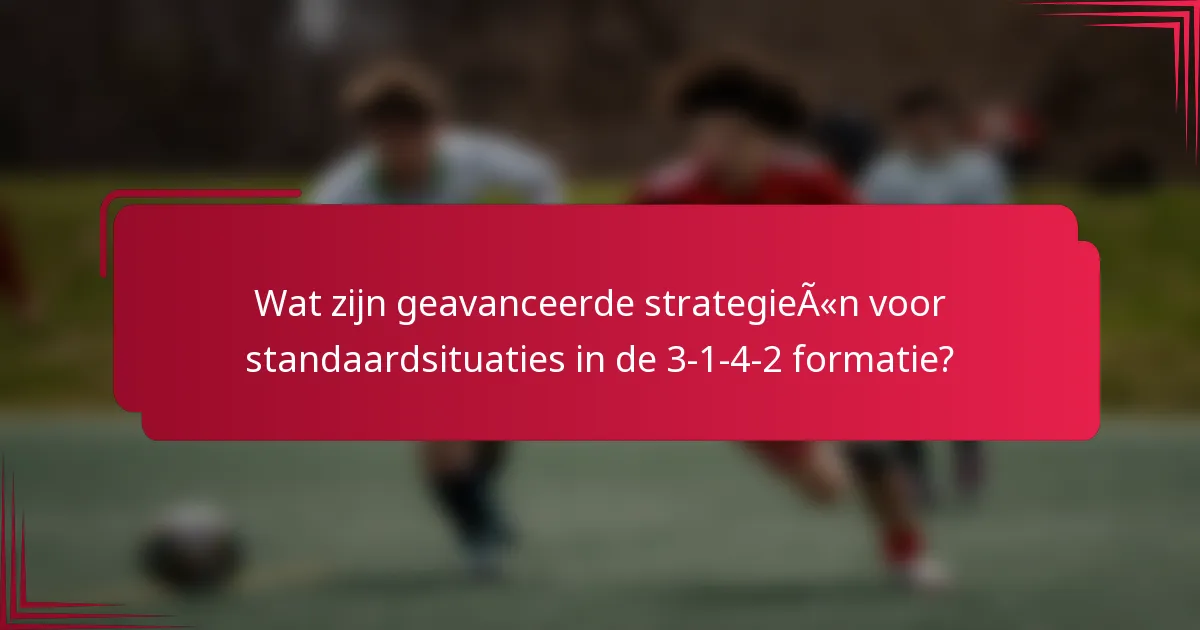 Wat zijn geavanceerde strategieën voor standaardsituaties in de 3-1-4-2 formatie?