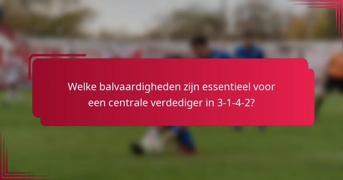 Welke balvaardigheden zijn essentieel voor een centrale verdediger in 3-1-4-2?