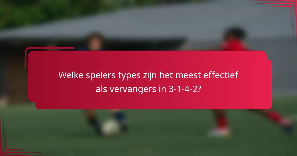 Welke spelers types zijn het meest effectief als vervangers in 3-1-4-2?