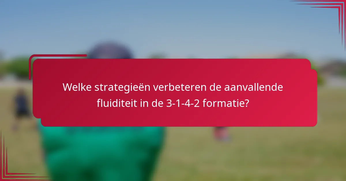 Welke strategieën verbeteren de aanvallende fluiditeit in de 3-1-4-2 formatie?