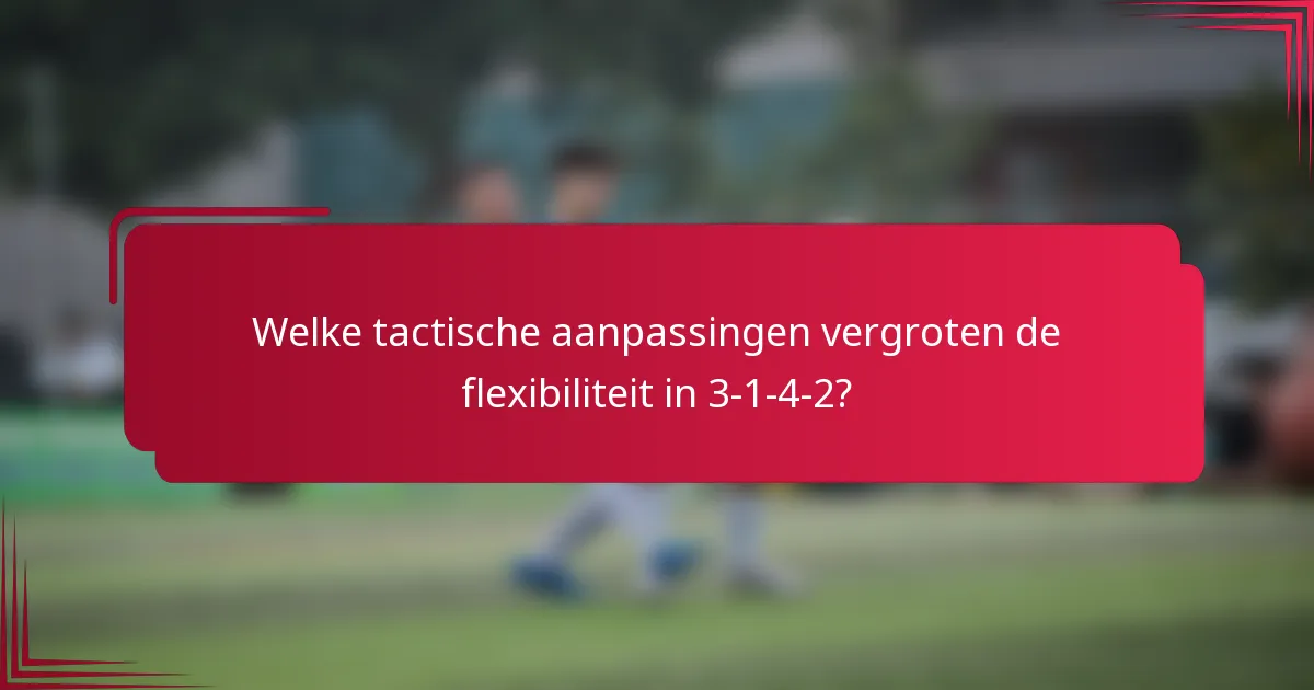 Welke tactische aanpassingen vergroten de flexibiliteit in 3-1-4-2?