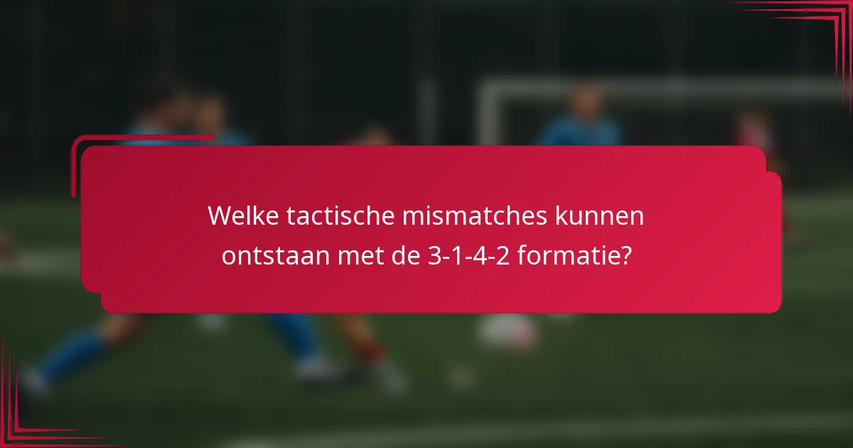 Welke tactische mismatches kunnen ontstaan met de 3-1-4-2 formatie?