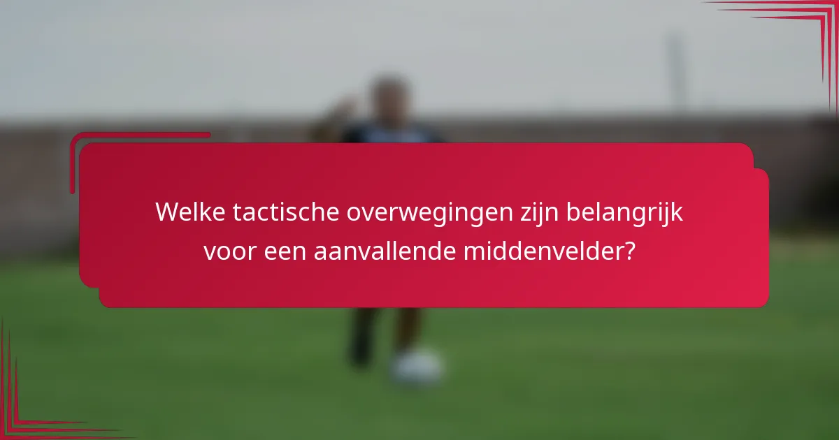 Welke tactische overwegingen zijn belangrijk voor een aanvallende middenvelder?